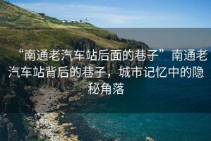 “南通老汽車站后面的巷子”南通老汽車站背后的巷子，城市記憶中的隱秘角落