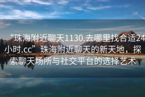 “珠海附近聊天1130.去哪里找合適24小時.cc”珠海附近聊天的新天地，探索聊天場所與社交平臺的選擇藝術