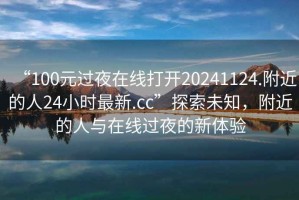 “100元過夜在線打開20241124.附近的人24小時最新.cc”探索未知，附近的人與在線過夜的新體驗