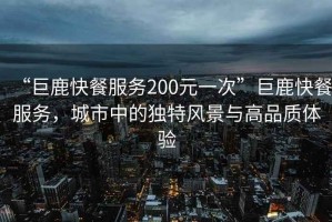 “巨鹿快餐服務200元一次”巨鹿快餐服務，城市中的獨特風景與高品質體驗