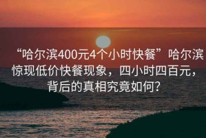 “哈爾濱400元4個(gè)小時(shí)快餐”哈爾濱驚現(xiàn)低價(jià)快餐現(xiàn)象，四小時(shí)四百元，背后的真相究竟如何？