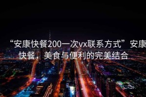 “安康快餐200一次vx聯(lián)系方式”安康快餐，美食與便利的完美結(jié)合
