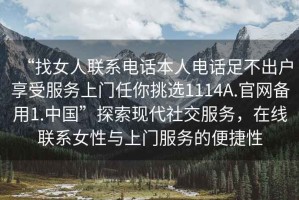 “找女人聯(lián)系電話本人電話足不出戶享受服務上門任你挑選1114A.官網(wǎng)備用1.中國”探索現(xiàn)代社交服務，在線聯(lián)系女性與上門服務的便捷性
