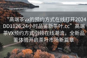 “高端茶vx的預(yù)約方式在線打開2024DD1126.24小時品鑒新茶葉.cc”高端茶VX預(yù)約方式引領(lǐng)在線潮流，全新品鑒體驗開啟茶葉市場新篇章