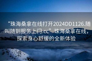 “珠海桑拿在線打開2024DD1126.隨叫隨到服務(wù)上門.cc”珠海桑拿在線，探索身心舒緩的全新體驗(yàn)