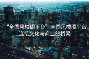 “全國風樓閣平臺”全國風樓閣平臺，連接文化與商業(yè)的橋梁