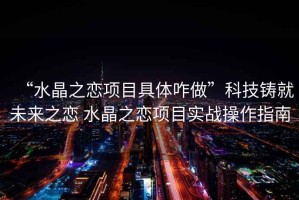 “水晶之戀項(xiàng)目具體咋做”科技鑄就未來(lái)之戀 水晶之戀項(xiàng)目實(shí)戰(zhàn)操作指南