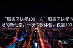 “順德區(qū)快餐100一次”順德區(qū)快餐市場的新動態(tài)，一次快餐體驗(yàn)，僅需100元