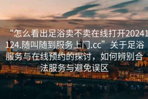 “怎么看出足浴賣不賣在線打開20241124.隨叫隨到服務上門.cc”關(guān)于足浴服務與在線預約的探討，如何辨別合法服務與避免誤區(qū)