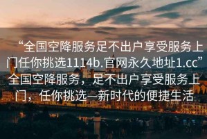 “全國(guó)空降服務(wù)足不出戶享受服務(wù)上門任你挑選1114b.官網(wǎng)永久地址1.cc”全國(guó)空降服務(wù)，足不出戶享受服務(wù)上門，任你挑選—新時(shí)代的便捷生活