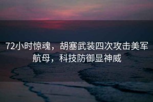 72小時(shí)驚魂，胡塞武裝四次攻擊美軍航母，科技防御顯神威