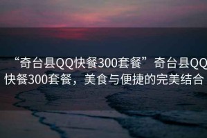 “奇臺(tái)縣QQ快餐300套餐”奇臺(tái)縣QQ快餐300套餐，美食與便捷的完美結(jié)合