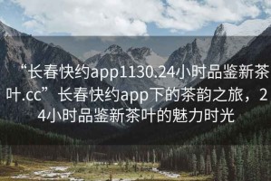 “長春快約app1130.24小時(shí)品鑒新茶葉.cc”長春快約app下的茶韻之旅，24小時(shí)品鑒新茶葉的魅力時(shí)光