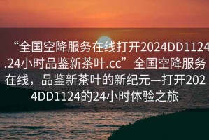 “全國空降服務(wù)在線打開2024DD1124.24小時(shí)品鑒新茶葉.cc”全國空降服務(wù)在線，品鑒新茶葉的新紀(jì)元—打開2024DD1124的24小時(shí)體驗(yàn)之旅