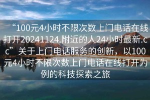 “100元4小時(shí)不限次數(shù)上門(mén)電話在線打開(kāi)20241124.附近的人24小時(shí)最新.cc”關(guān)于上門(mén)電話服務(wù)的創(chuàng)新，以100元4小時(shí)不限次數(shù)上門(mén)電話在線打開(kāi)為例的科技探索之旅