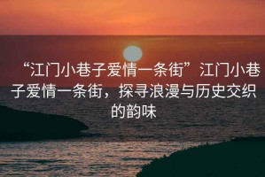 “江門小巷子愛情一條街”江門小巷子愛情一條街，探尋浪漫與歷史交織的韻味