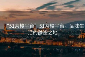 “51茶樓平臺”51茶樓平臺，品味生活的靜謐之地