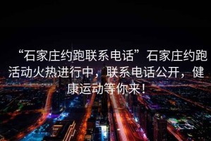 “石家莊約跑聯(lián)系電話”石家莊約跑活動火熱進(jìn)行中，聯(lián)系電話公開，健康運動等你來！