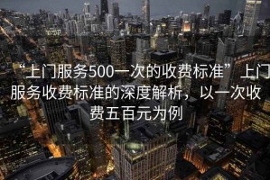 “上門服務(wù)500一次的收費標(biāo)準”上門服務(wù)收費標(biāo)準的深度解析，以一次收費五百元為例