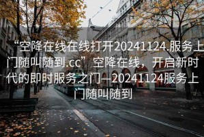“空降在線在線打開20241124.服務上門隨叫隨到.cc”空降在線，開啟新時代的即時服務之門—20241124服務上門隨叫隨到