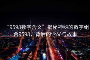 “9598數(shù)字含義”揭秘神秘的數(shù)字組合9598，背后的含義與故事
