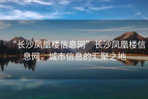 “長沙鳳凰樓信息網(wǎng)”長沙鳳凰樓信息網(wǎng)，城市信息的匯聚之地