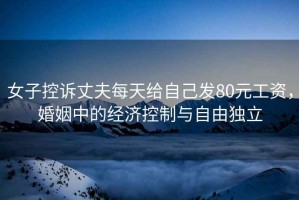 女子控訴丈夫每天給自己發(fā)80元工資，婚姻中的經(jīng)濟(jì)控制與自由獨(dú)立