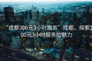 “成都300元3小時(shí)服務(wù)”成都，探索300元3小時(shí)服務(wù)的魅力