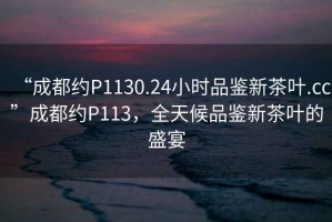 “成都約P1130.24小時品鑒新茶葉.cc”成都約P113，全天候品鑒新茶葉的盛宴