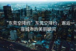 “東莞空降約”東莞空降約，邂逅一座城市的美麗瞬間