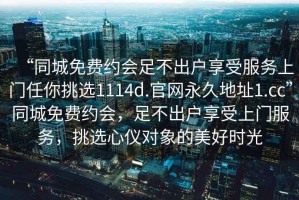 “同城免費(fèi)約會(huì)足不出戶享受服務(wù)上門任你挑選1114d.官網(wǎng)永久地址1.cc”同城免費(fèi)約會(huì)，足不出戶享受上門服務(wù)，挑選心儀對(duì)象的美好時(shí)光