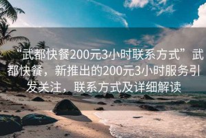 “武都快餐200元3小時(shí)聯(lián)系方式”武都快餐，新推出的200元3小時(shí)服務(wù)引發(fā)關(guān)注，聯(lián)系方式及詳細(xì)解讀