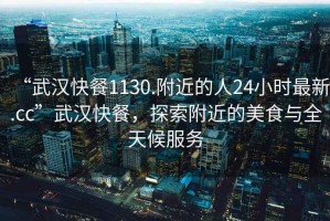 “武漢快餐1130.附近的人24小時(shí)最新.cc”武漢快餐，探索附近的美食與全天候服務(wù)