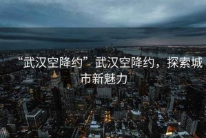 “武漢空降約”武漢空降約，探索城市新魅力