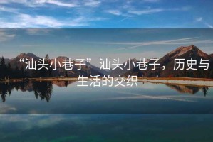 “汕頭小巷子”汕頭小巷子，歷史與生活的交織