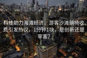 科技助力海灘經(jīng)濟(jì)，游客沙灘躺椅收費(fèi)引發(fā)熱議，1分鐘1塊，是創(chuàng)新還是宰客？