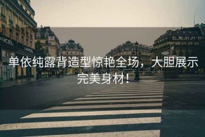 單依純露背造型驚艷全場，大膽展示完美身材！