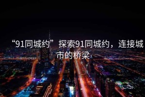 “91同城約”探索91同城約，連接城市的橋梁