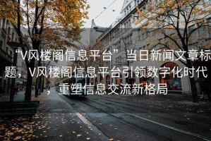 “V風(fēng)樓閣信息平臺”當(dāng)日新聞文章標(biāo)題，V風(fēng)樓閣信息平臺引領(lǐng)數(shù)字化時代，重塑信息交流新格局