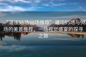 “湛江95場98場推薦”湛江95場與98場的美景推薦，一場視覺盛宴的探尋之旅