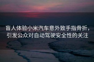 盲人體驗(yàn)小米汽車意外致手指骨折，引發(fā)公眾對自動(dòng)駕駛安全性的關(guān)注
