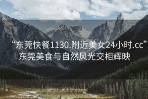 “東莞快餐1130.附近美女24小時(shí).cc”東莞美食與自然風(fēng)光交相輝映