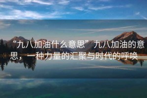“九八加油什么意思”九八加油的意思，一種力量的匯聚與時(shí)代的呼喚