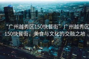 “廣州越秀區(qū)150快餐街”廣州越秀區(qū)150快餐街，美食與文化的交融之地