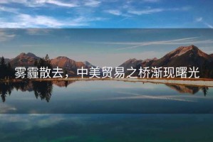 霧霾散去，中美貿(mào)易之橋漸現(xiàn)曙光
