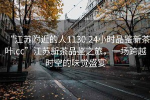 “江蘇附近的人1130.24小時(shí)品鑒新茶葉.cc”江蘇新茶品鑒之旅，一場跨越時(shí)空的味覺盛宴