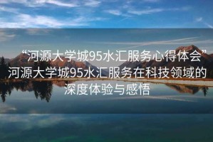 “河源大學(xué)城95水匯服務(wù)心得體會”河源大學(xué)城95水匯服務(wù)在科技領(lǐng)域的深度體驗與感悟