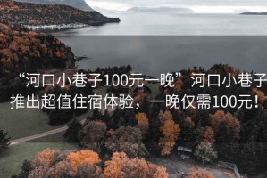 “河口小巷子100元一晚”河口小巷子推出超值住宿體驗(yàn)，一晚僅需100元！