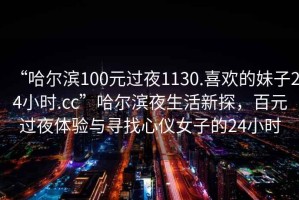“哈爾濱100元過夜1130.喜歡的妹子24小時(shí).cc”哈爾濱夜生活新探，百元過夜體驗(yàn)與尋找心儀女子的24小時(shí)