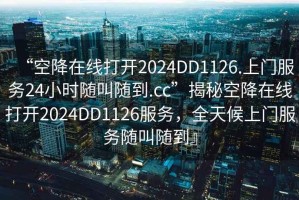 “空降在線打開2024DD1126.上門服務(wù)24小時(shí)隨叫隨到.cc”揭秘空降在線打開2024DD1126服務(wù)，全天候上門服務(wù)隨叫隨到』